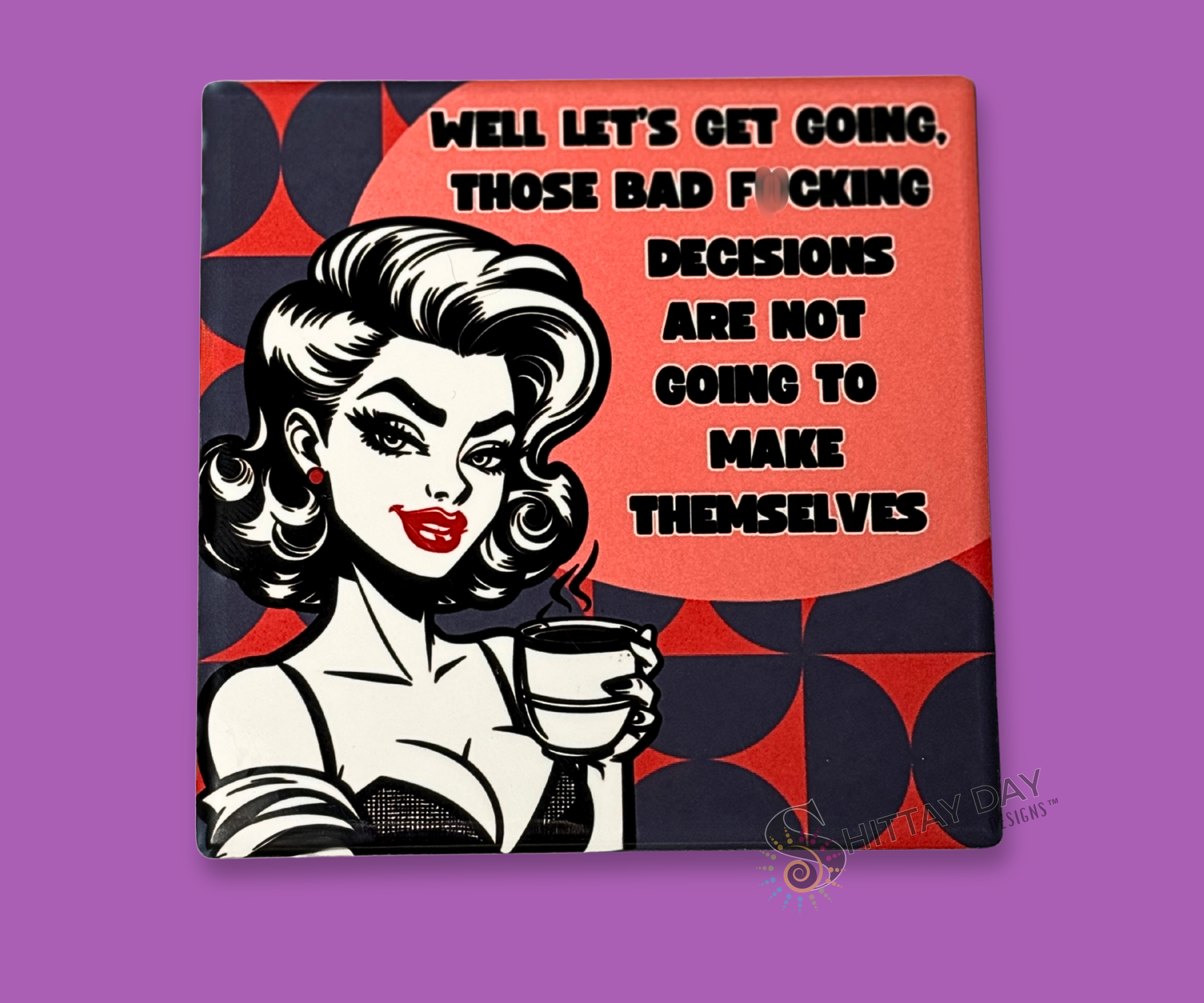 BAD F*CKING DECISIONS ARE NOT GOING TO MAKE THEMSELVES CERAMIC COASTER